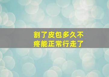 割了皮包多久不疼能正常行走了