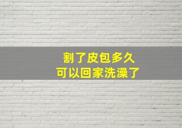 割了皮包多久可以回家洗澡了