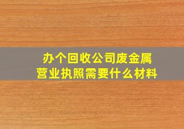 办个回收公司废金属营业执照需要什么材料