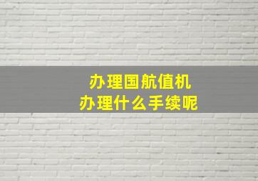 办理国航值机办理什么手续呢