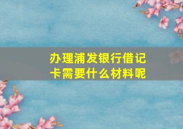 办理浦发银行借记卡需要什么材料呢