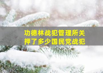 功德林战犯管理所关押了多少国民党战犯