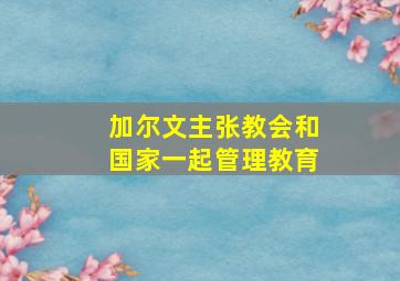 加尔文主张教会和国家一起管理教育