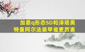 加恩q形态SD和泽塔奥特曼阿尔法装甲谁更厉害