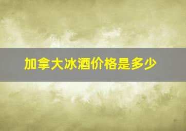 加拿大冰酒价格是多少