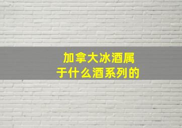 加拿大冰酒属于什么酒系列的