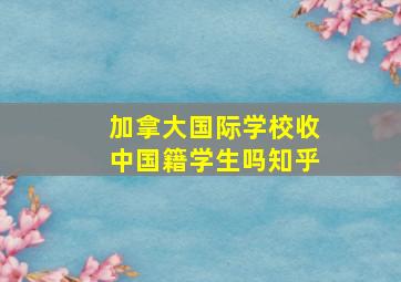 加拿大国际学校收中国籍学生吗知乎