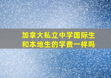 加拿大私立中学国际生和本地生的学费一样吗