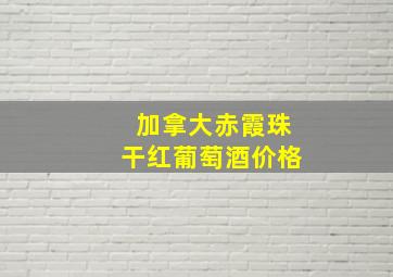 加拿大赤霞珠干红葡萄酒价格