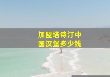 加盟塔诗汀中国汉堡多少钱