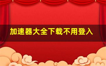 加速器大全下载不用登入