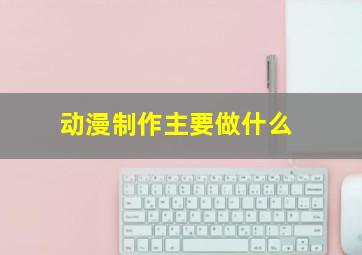 动漫制作主要做什么