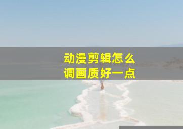 动漫剪辑怎么调画质好一点