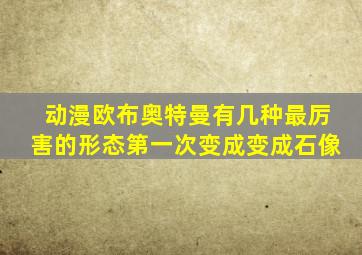 动漫欧布奥特曼有几种最厉害的形态第一次变成变成石像