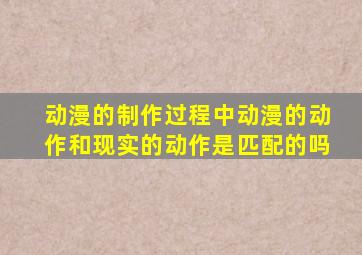 动漫的制作过程中动漫的动作和现实的动作是匹配的吗