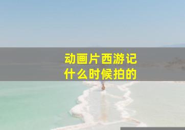 动画片西游记什么时候拍的