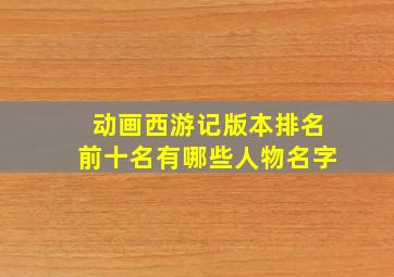 动画西游记版本排名前十名有哪些人物名字