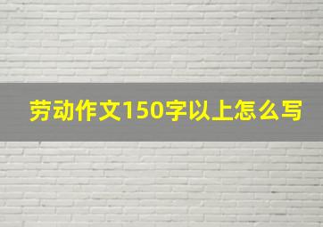 劳动作文150字以上怎么写