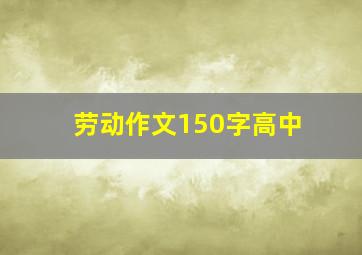 劳动作文150字高中