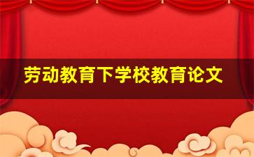 劳动教育下学校教育论文