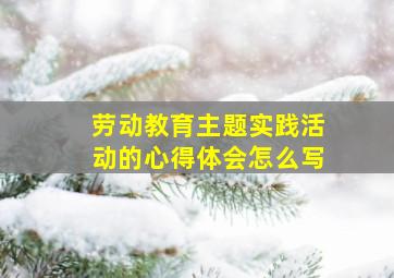 劳动教育主题实践活动的心得体会怎么写