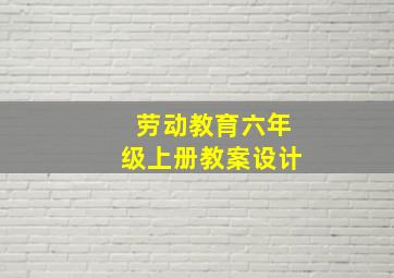 劳动教育六年级上册教案设计