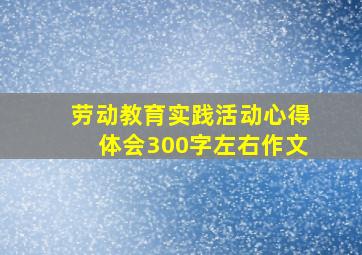 劳动教育实践活动心得体会300字左右作文