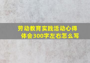 劳动教育实践活动心得体会300字左右怎么写