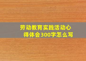 劳动教育实践活动心得体会300字怎么写