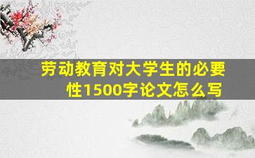 劳动教育对大学生的必要性1500字论文怎么写