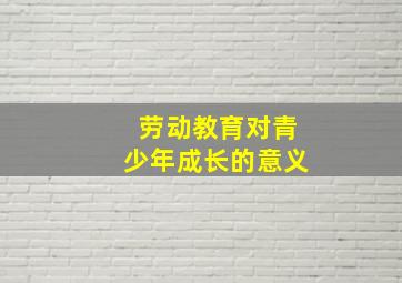 劳动教育对青少年成长的意义