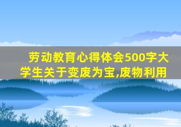 劳动教育心得体会500字大学生关于变废为宝,废物利用