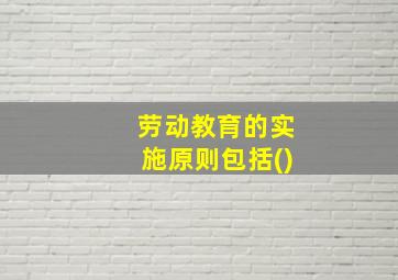 劳动教育的实施原则包括()