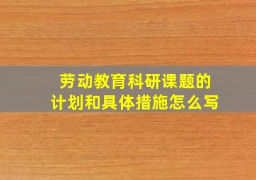 劳动教育科研课题的计划和具体措施怎么写