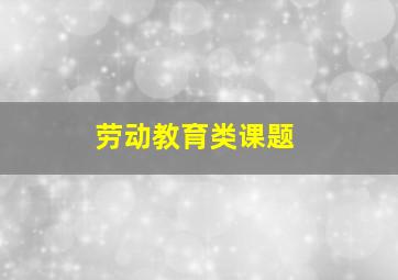 劳动教育类课题