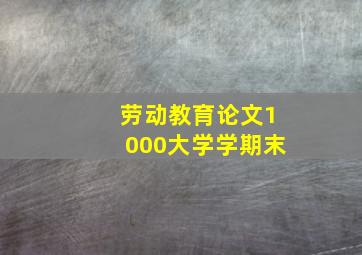 劳动教育论文1000大学学期末