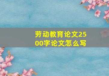 劳动教育论文2500字论文怎么写