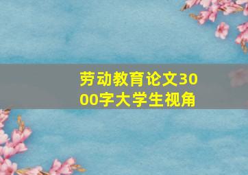 劳动教育论文3000字大学生视角