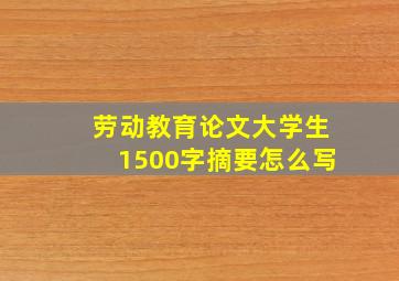 劳动教育论文大学生1500字摘要怎么写