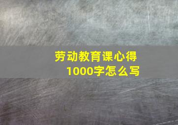 劳动教育课心得1000字怎么写