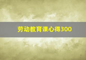 劳动教育课心得300