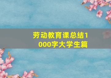 劳动教育课总结1000字大学生篇