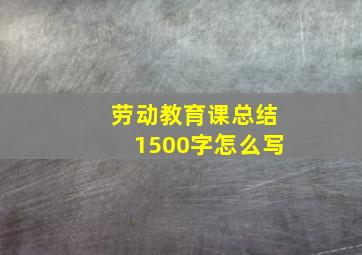 劳动教育课总结1500字怎么写