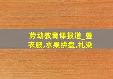 劳动教育课报道_叠衣服,水果拼盘,扎染