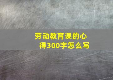 劳动教育课的心得300字怎么写