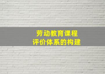 劳动教育课程评价体系的构建