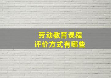 劳动教育课程评价方式有哪些