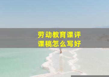 劳动教育课评课稿怎么写好