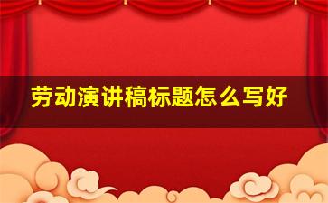 劳动演讲稿标题怎么写好