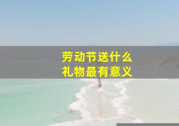 劳动节送什么礼物最有意义